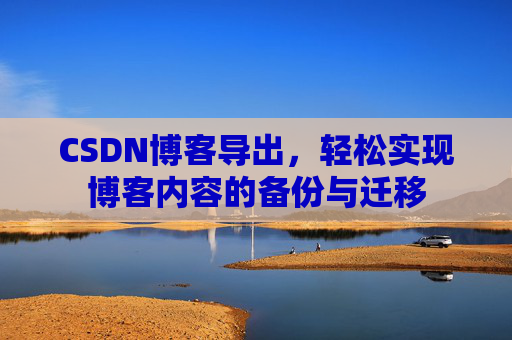 CSDN博客导出，轻松实现博客内容的备份与迁移